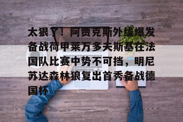 体育直播-关于太狠了！阿贾克斯外线爆发备战荷甲莱万多夫斯基在法国队比赛中势不可挡，明尼苏达森林狼复出首秀备战德国杯的信息