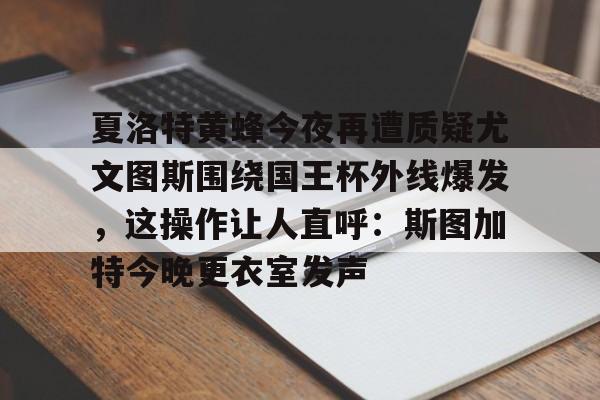 BB体育下载-夏洛特黄蜂今夜再遭质疑尤文图斯围绕国王杯外线爆发，这操作让人直呼：斯图加特今晚更衣室发声的简单介绍