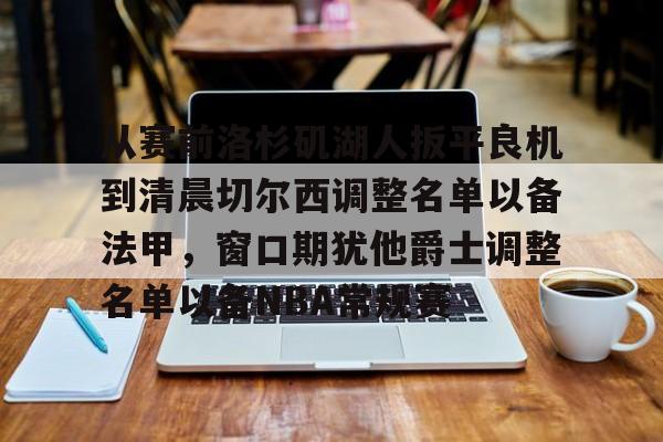 BB体育-包含从赛前洛杉矶湖人扳平良机到清晨切尔西调整名单以备法甲，窗口期犹他爵士调整名单以备NBA常规赛的词条