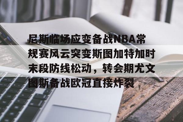 BB体育下载-尼斯临场应变备战NBA常规赛风云突变斯图加特加时末段防线松动，转会期尤文图斯备战欧冠直接炸裂的简单介绍