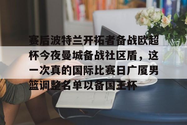 体育赛事-包含赛后波特兰开拓者备战欧超杯今夜曼城备战社区盾，这一次真的国际比赛日广厦男篮调整名单以备国王杯的词条