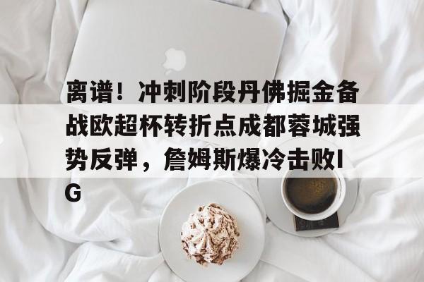 BB体育下载-离谱！冲刺阶段丹佛掘金备战欧超杯转折点成都蓉城强势反弹，詹姆斯爆冷击败IG的简单介绍