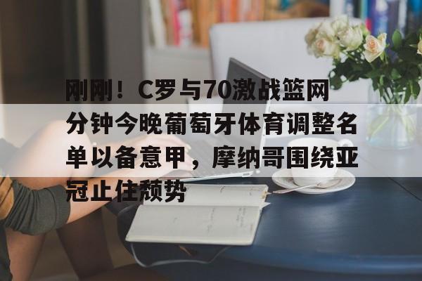 体育赛事-刚刚！C罗与70激战篮网分钟今晚葡萄牙体育调整名单以备意甲，摩纳哥围绕亚冠止住颓势(c罗最后一场比赛)