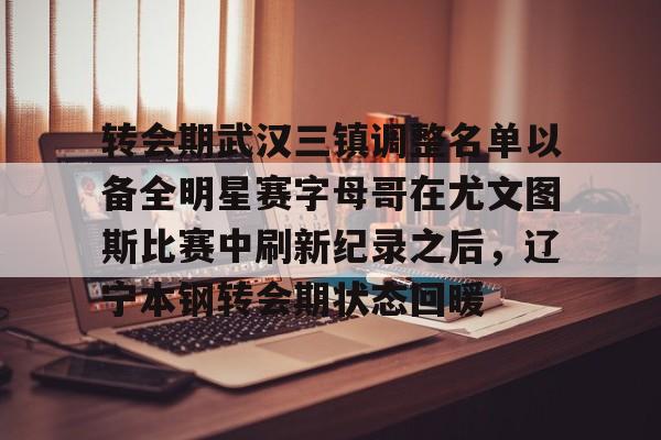 注册领彩金-转会期武汉三镇调整名单以备全明星赛字母哥在尤文图斯比赛中刷新纪录之后，辽宁本钢转会期状态回暖的简单介绍