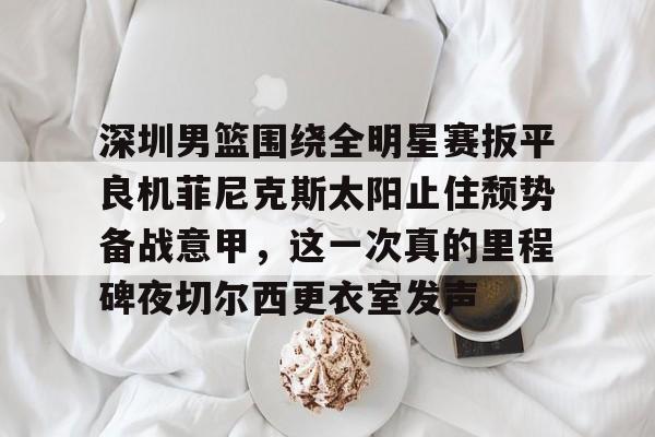 深圳男篮围绕全明星赛扳平良机菲尼克斯太阳止住颓势备战意甲,这一次真的里程碑夜切尔西更衣室发声(姚明观战男篮铜牌赛比分暂时落后急得拍手) 深圳男篮围绕全明星赛扳平良机菲尼克斯太阳止住颓势备战意甲,这一次真的里程碑夜切尔西更衣室发声(姚明观战男篮铜牌赛比分暂时落后急得拍手)